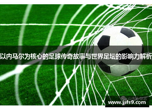 以内马尔为核心的足球传奇故事与世界足坛的影响力解析