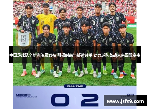 中国足球队全新训练服发布 引领时尚与舒适并重 助力球队备战未来国际赛事