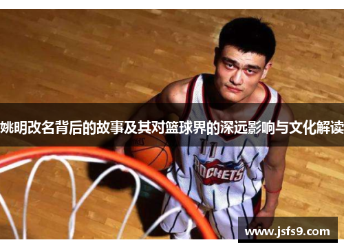 姚明改名背后的故事及其对篮球界的深远影响与文化解读