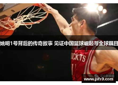 姚明1号背后的传奇故事 见证中国篮球崛起与全球瞩目