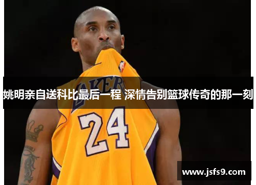 姚明亲自送科比最后一程 深情告别篮球传奇的那一刻