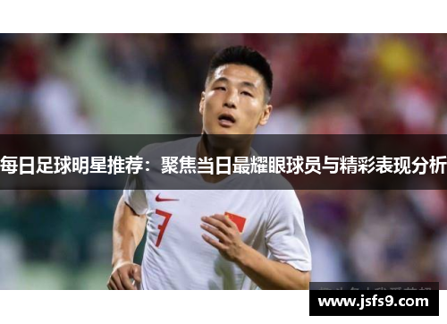 每日足球明星推荐：聚焦当日最耀眼球员与精彩表现分析