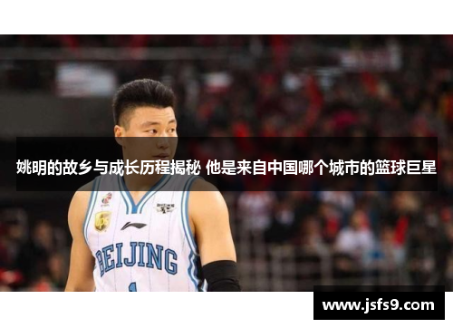 姚明的故乡与成长历程揭秘 他是来自中国哪个城市的篮球巨星