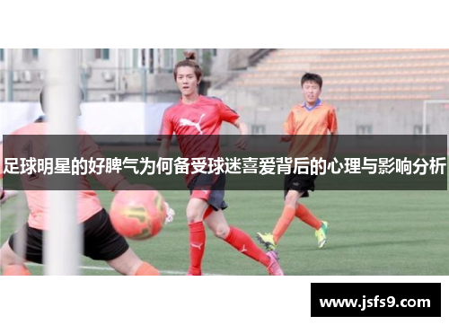足球明星的好脾气为何备受球迷喜爱背后的心理与影响分析