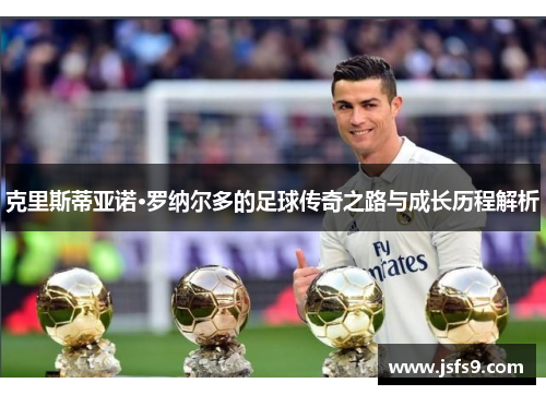 克里斯蒂亚诺·罗纳尔多的足球传奇之路与成长历程解析