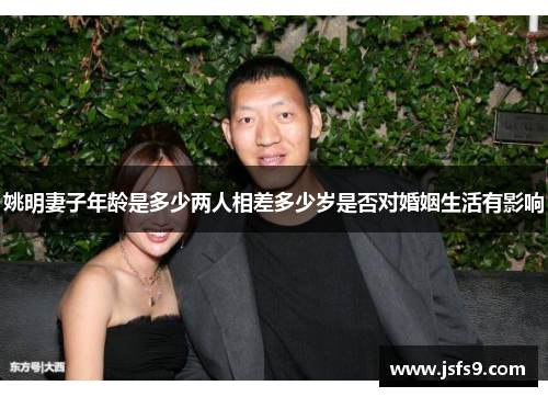 姚明妻子年龄是多少两人相差多少岁是否对婚姻生活有影响
