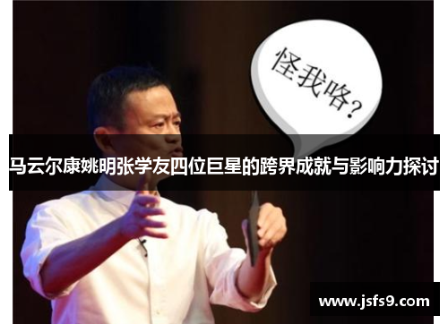 马云尔康姚明张学友四位巨星的跨界成就与影响力探讨