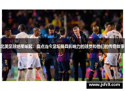 北美足球明星崛起：盘点当今足坛最具影响力的球员和他们的传奇故事
