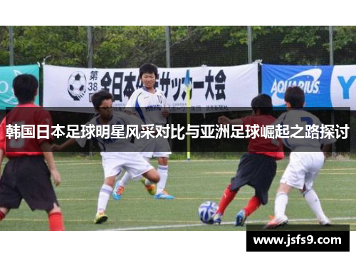 韩国日本足球明星风采对比与亚洲足球崛起之路探讨