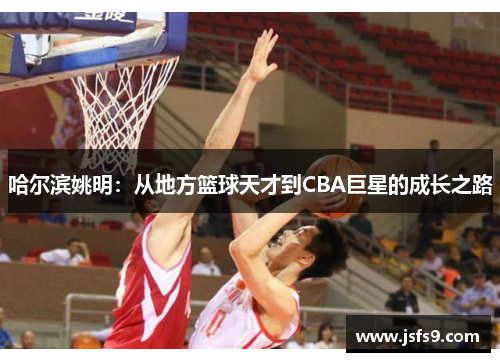 哈尔滨姚明：从地方篮球天才到CBA巨星的成长之路