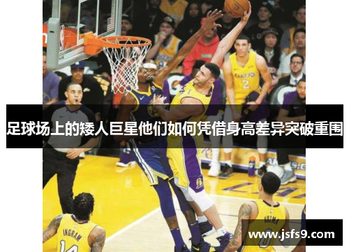 足球场上的矮人巨星他们如何凭借身高差异突破重围