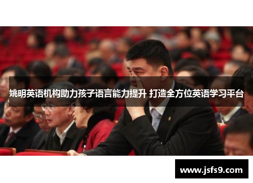 姚明英语机构助力孩子语言能力提升 打造全方位英语学习平台