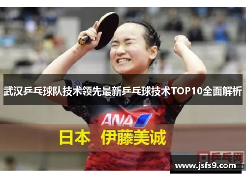 武汉乒乓球队技术领先最新乒乓球技术TOP10全面解析