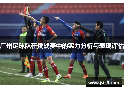 广州足球队在挑战赛中的实力分析与表现评估