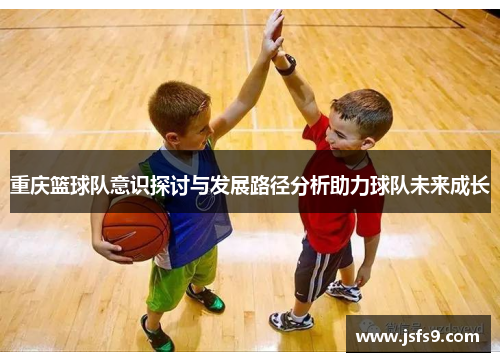 重庆篮球队意识探讨与发展路径分析助力球队未来成长