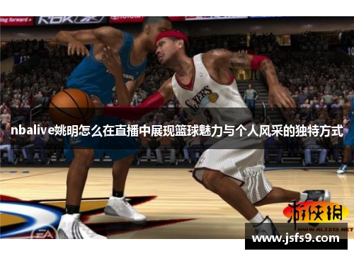 nbalive姚明怎么在直播中展现篮球魅力与个人风采的独特方式