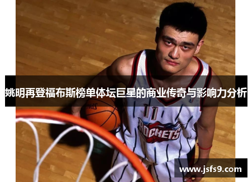 姚明再登福布斯榜单体坛巨星的商业传奇与影响力分析