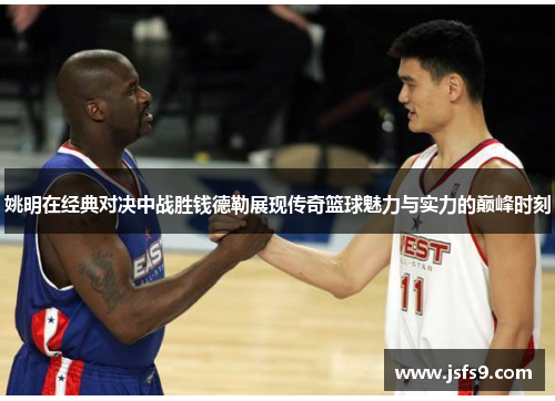 姚明在经典对决中战胜钱德勒展现传奇篮球魅力与实力的巅峰时刻
