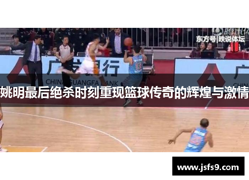 姚明最后绝杀时刻重现篮球传奇的辉煌与激情