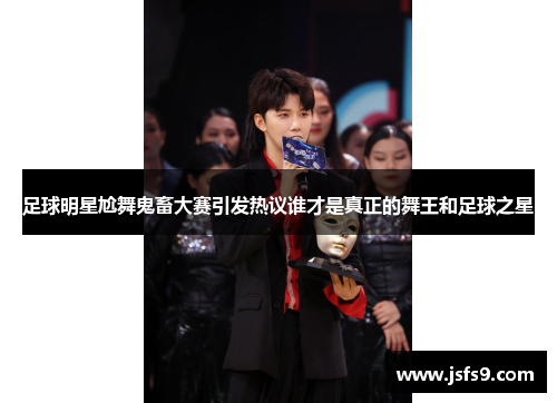足球明星尬舞鬼畜大赛引发热议谁才是真正的舞王和足球之星