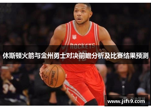 休斯顿火箭与金州勇士对决前瞻分析及比赛结果预测