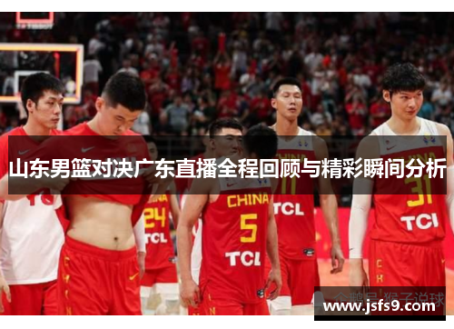 山东男篮对决广东直播全程回顾与精彩瞬间分析