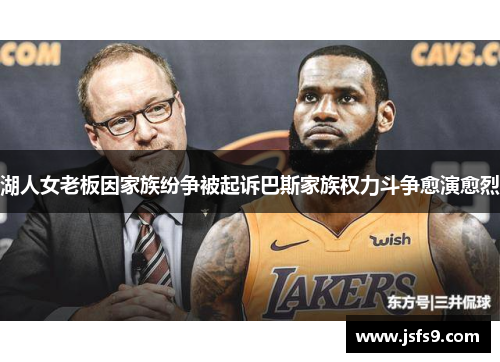 湖人女老板因家族纷争被起诉巴斯家族权力斗争愈演愈烈