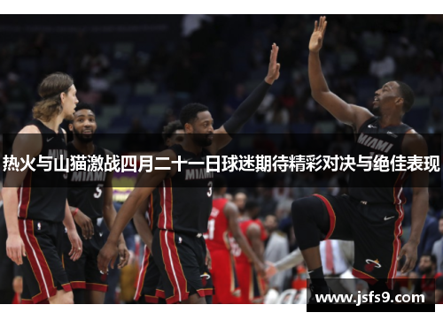 热火与山猫激战四月二十一日球迷期待精彩对决与绝佳表现