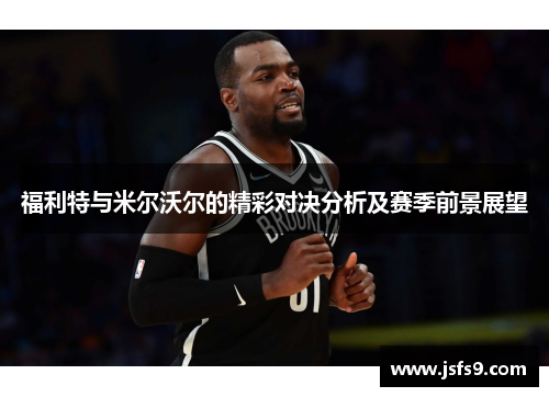 福利特与米尔沃尔的精彩对决分析及赛季前景展望