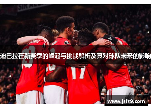 迪巴拉在新赛季的崛起与挑战解析及其对球队未来的影响